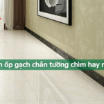 Nên ốp gạch chân tường chìm hay nổi? Ưu nhược điểm mỗi loại