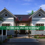Có nên xây nhà chữ U không? Những lợi ích và hạn chế