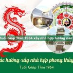 Tuổi Giáp Thìn sinh năm 1964 xây nhà hợp hướng nào?