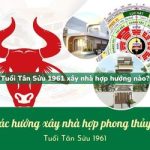 Tuổi Tân Sửu sinh năm 1961 xây nhà hợp hướng nào?