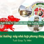 Tuổi Giáp Tý sinh năm 1984 xây nhà hợp hướng nào?