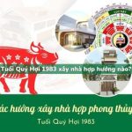 Tuổi Quý Hợi sinh năm 1983 xây nhà hợp hướng nào?