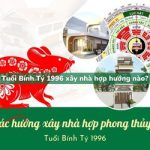 Tuổi Bính Tý sinh năm 1996 xây nhà hợp hướng nào?