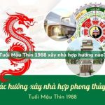 Tuổi Mậu Thìn sinh năm 1988 xây nhà hợp hướng nào?
