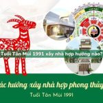 Tuổi Tân Mùi sinh năm 1991 xây nhà hợp hướng nào?